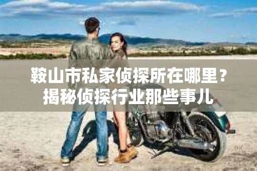 鞍山市私家侦探所在哪里？揭秘侦探行业那些事儿