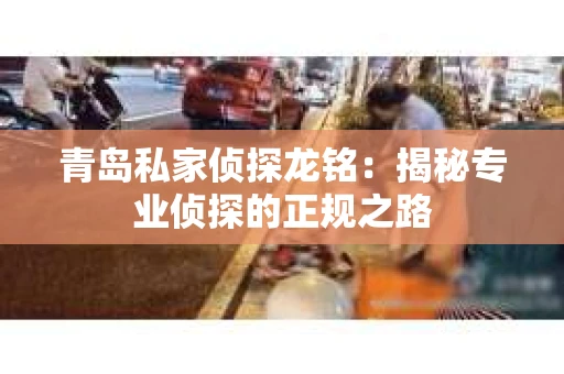 青岛私家侦探龙铭：揭秘专业侦探的正规之路
