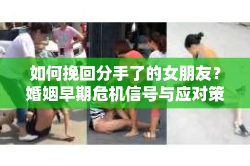 如何挽回分手了的女朋友？婚姻早期危机信号与应对策略