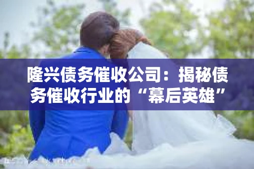 隆兴债务催收公司：揭秘债务催收行业的“幕后英雄”