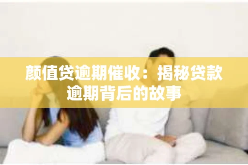 颜值贷逾期催收：揭秘贷款逾期背后的故事