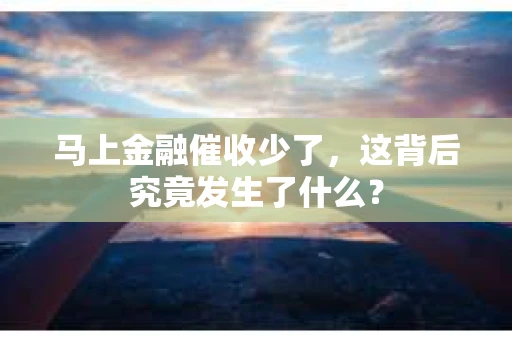 马上金融催收少了，这背后究竟发生了什么？