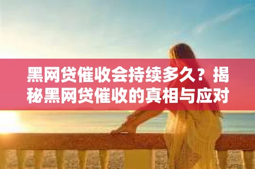 黑网贷催收会持续多久？揭秘黑网贷催收的真相与应对策略