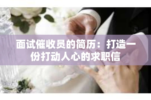 面试催收员的简历：打造一份打动人心的求职信