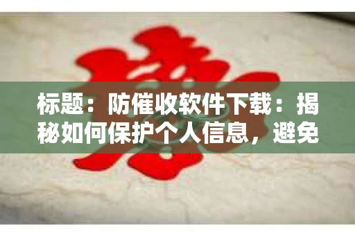 标题：防催收软件下载：揭秘如何保护个人信息，避免骚扰电话