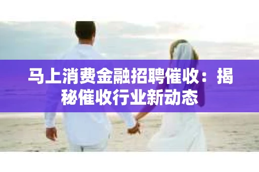 马上消费金融招聘催收：揭秘催收行业新动态