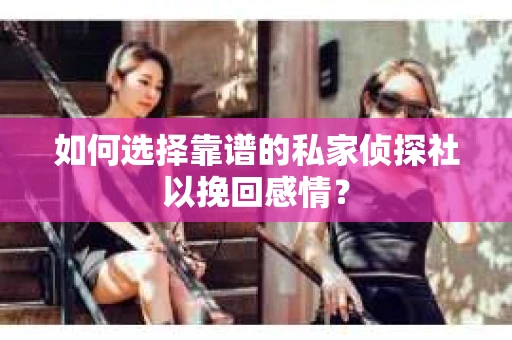 如何选择靠谱的私家侦探社以挽回感情？