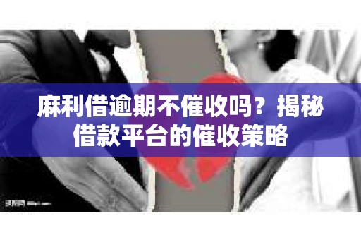 麻利借逾期不催收吗？揭秘借款平台的催收策略