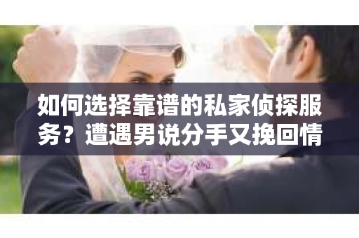 如何选择靠谱的私家侦探服务？遭遇男说分手又挽回情况怎么办？