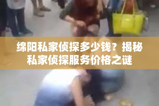 绵阳私家侦探多少钱？揭秘私家侦探服务价格之谜