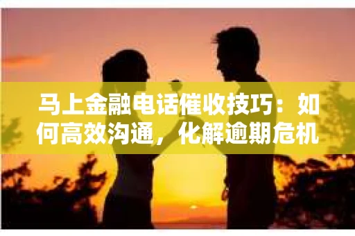 马上金融电话催收技巧：如何高效沟通，化解逾期危机