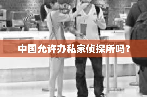 中国允许办私家侦探所吗？