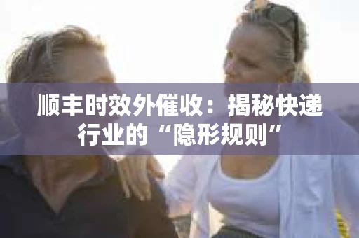 顺丰时效外催收：揭秘快递行业的“隐形规则”