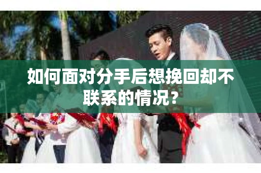 如何面对分手后想挽回却不联系的情况? 如何面对分手后想挽回却不联系的情况?
