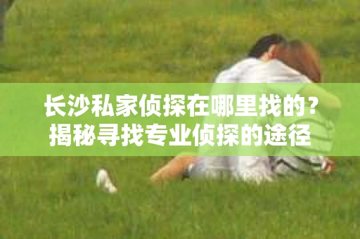 长沙私家侦探在哪里找的？揭秘寻找专业侦探的途径