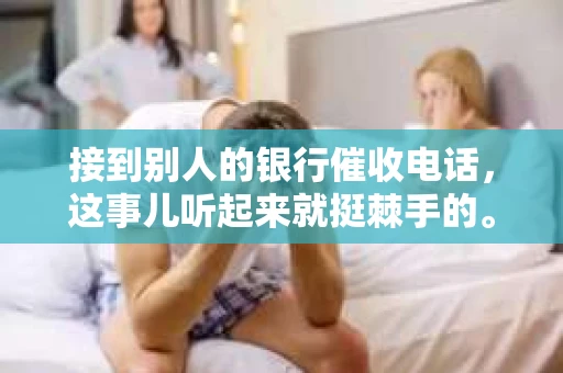 接到别人的银行催收电话，这事儿听起来就挺棘手的。我最近就遇到了这样的事情，所以想和大家聊聊这个话题。首先，你得明白，银行催收电话并不是什么新鲜事儿，但面对这样的电话，我们该如何应对呢？下面，我就从自己的经历出发，和大家分享一下我的看法。