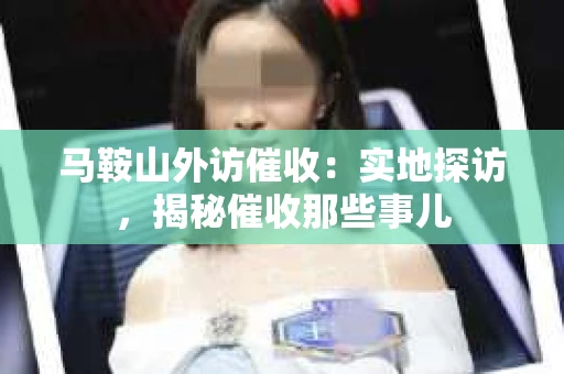 马鞍山外访催收：实地探访，揭秘催收那些事儿
