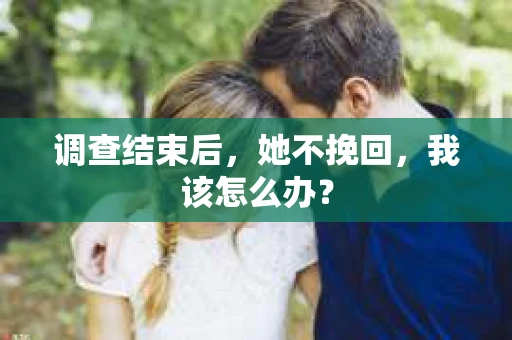 调查结束后，她不挽回，我该怎么办？