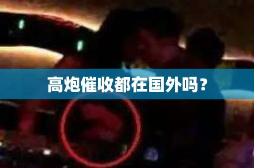 高炮催收都在国外吗？