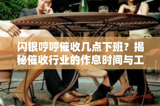 闪银哼哼催收几点下班？揭秘催收行业的作息时间与工作状态