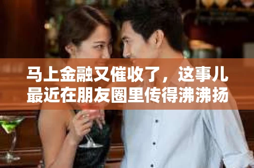 马上金融又催收了，这事儿最近在朋友圈里传得沸沸扬扬。说实话，我也有点好奇，这马上金融到底是怎么回事？催收又是怎么一回事？今天，我就来跟大家聊聊这个话题。