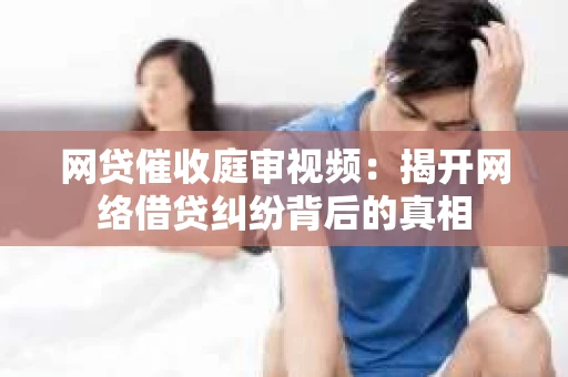 网贷催收庭审视频：揭开网络借贷纠纷背后的真相