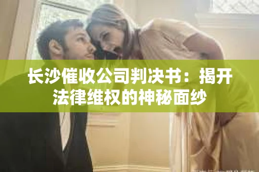 长沙催收公司判决书：揭开法律维权的神秘面纱