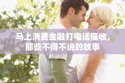 马上消费金融打电话催收，那些不得不说的故事