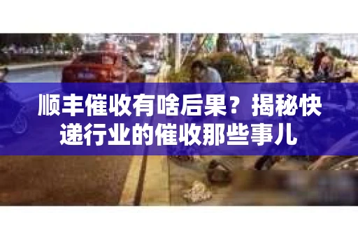 顺丰催收有啥后果？揭秘快递行业的催收那些事儿