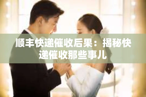 顺丰快递催收后果：揭秘快递催收那些事儿