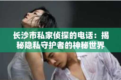 长沙市私家侦探的电话：揭秘隐私守护者的神秘世界