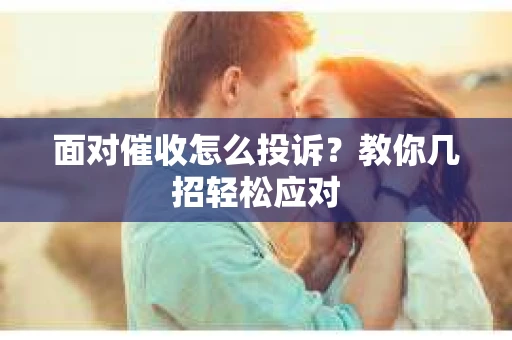 面对催收怎么投诉？教你几招轻松应对