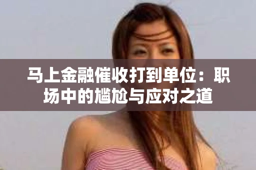 马上金融催收打到单位：职场中的尴尬与应对之道