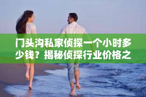 门头沟私家侦探一个小时多少钱？揭秘侦探行业价格之谜