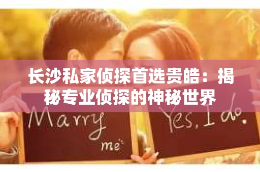 长沙私家侦探首选贵皓:揭秘专业侦探的神秘世界 长沙私家侦探首选贵皓:揭秘专业侦探的神秘世界