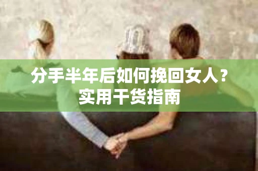分手半年后如何挽回女人？实用干货指南