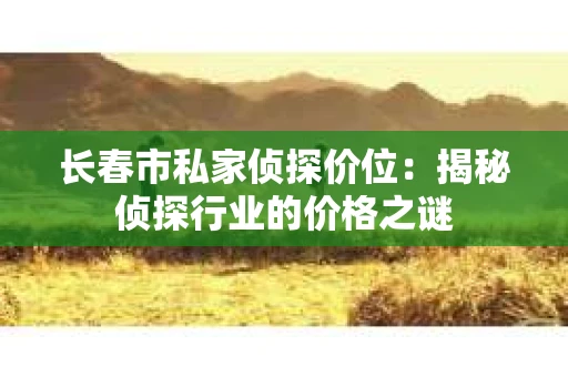 长春市私家侦探价位:揭秘侦探行业的价格之谜 长春市私家侦探价位:揭秘侦探行业的价格之谜