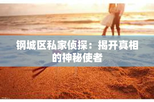 钢城区私家侦探：揭开真相的神秘使者
