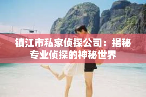 镇江市私家侦探公司：揭秘专业侦探的神秘世界