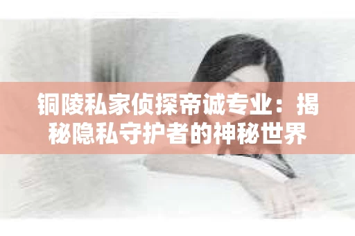 铜陵私家侦探帝诚专业：揭秘隐私守护者的神秘世界