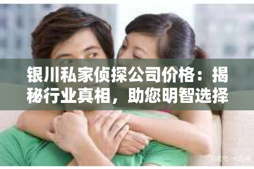 银川私家侦探公司价格：揭秘行业真相，助您明智选择