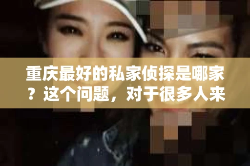 重庆最好的私家侦探是哪家？这个问题，对于很多人来说，可能是一个出于无奈的选择。在这个快节奏的社会，有些人可能因为婚姻、家庭、工作等原因，需要寻求私家侦探的帮助。那么，在重庆，哪家私家侦探是众人眼中的佼佼者呢？今天，我就来和大家聊聊这个话题。