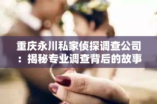 重庆永川私家侦探调查公司：揭秘专业调查背后的故事