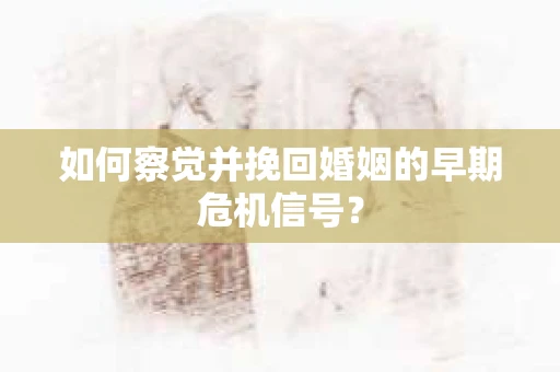如何察觉并挽回婚姻的早期危机信号？