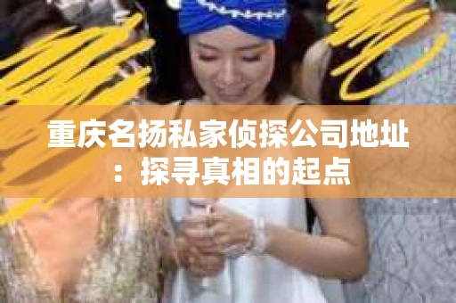 重庆名扬私家侦探公司地址：探寻真相的起点