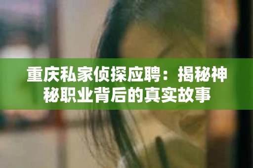 重庆私家侦探应聘：揭秘神秘职业背后的真实故事