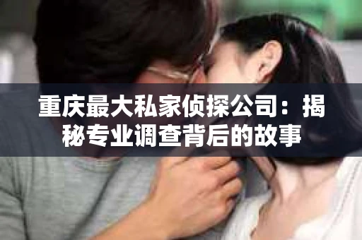 重庆最大私家侦探公司：揭秘专业调查背后的故事