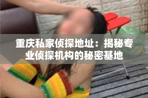 重庆私家侦探地址：揭秘专业侦探机构的秘密基地