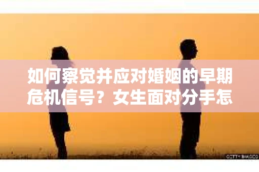 如何察觉并应对婚姻的早期危机信号?女生面对分手怎么办? 如何察觉并应对婚姻的早期危机信号?女生面对分手怎么办?