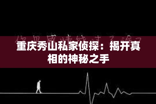 重庆秀山私家侦探：揭开真相的神秘之手